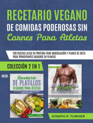 Title: Recetario Vegano De Comidas Poderosas Sin Carnes Para Atletas: 200 Recetas Altas En Proteína Para Musculación, Author: Joseph P. Turner