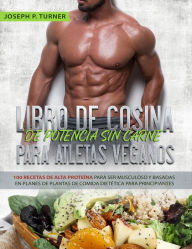 Title: Libro De Cocina De Potencia Sin Carne Para Atletas Veganos: 100 Recetas De Alta Proteína Para Ser Musculoso Y Basadas En Planes De Plantas De Comida Dietética, Author: Joseph P. Turner