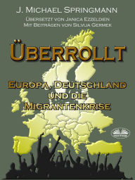 Title: Überrollt: Europa, Deutschland Und Die Migrantenkrise, Author: J. Michael Springmann