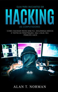 Title: Guia Para Iniciantes Em Hacking De Computadores: Como Hackear Redes Sem Fio, Segurança Básica E Testes De Penetração, Kali Linux, Seu Primeiro Hack, Author: Alan T. Norman