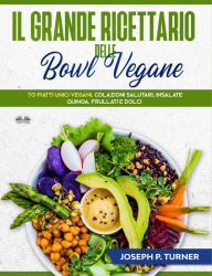 Title: Il Grande Ricettario Delle Bowl Vegane: 70 Piatti Unici Vegani, Colazioni Salutari, Insalate, Quinoa, Frullati E Dolci, Author: Joseph P. Turner