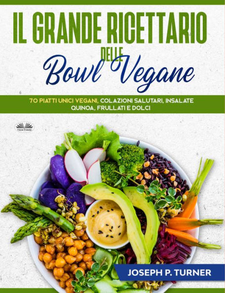 Il Grande Ricettario Delle Bowl Vegane: 70 Piatti Unici Vegani, Colazioni Salutari, Insalate, Quinoa, Frullati E Dolci