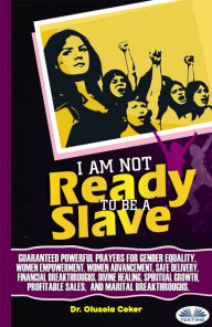 Title: I Am Not Ready To Be A Slave: Guaranteed Powerful Prayers For Gender Equality, Women Empowerment, Women Advancement, Safe Delivery, Author: Olusola Coker