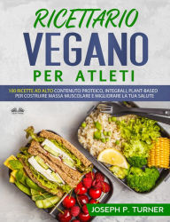 Title: Ricettario Vegano Per Atleti: 100 Ricette Proteiche, Integrali E Vegetali Per Costruire Massa Muscolare E Migliorare La Tua Salute, Author: Joseph P. Turner