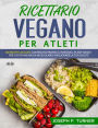 Ricettario Vegano Per Atleti: 100 Ricette Proteiche, Integrali E Vegetali Per Costruire Massa Muscolare E Migliorare La Tua Salute