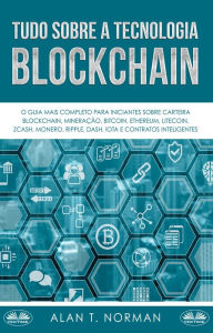 Title: Tudo Sobre A Tecnologia Blockchain: O Guia Mais Completo Para Iniciantes Sobre Carteira Blockchain, Bitcoin, Ethereum, Ripple, Dash, Author: Alan T. Norman