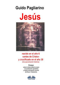 Title: Jesús, Nacido En El Año 6 «antes De Cristo» Y Crucificado En El Año 30 (Una Aproximación Histórica): Ensayo, Author: Guido Pagliarino