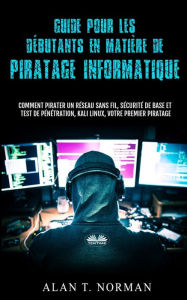 Title: Guide Pour Les Débutants En Matière De Piratage Informatique: Comment Pirater Un Réseau Sans Fil, Sécurité De Base Et Test De Pénétration, Kali Linux, Author: Alan T. Norman