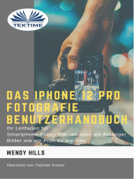 Title: Das IPhone 12 Pro Fotografie Benutzerhandbuch: Ihr Leitfaden Für Smartphone-Fotografie Zum Fotografieren Wie Ein Profi Auch Als Anfänger, Author: Wendy Hills