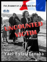 Title: Uncounted Victim: The Journey Of A Tortured Soul, Author: Yael Eylat-Tanaka