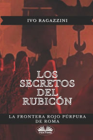 Title: Los secretos del Rubicón: La frontera rojo púrpura de Roma, Author: Ivo Ragazzini