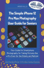 The Simple IPhone 12 Pro Max Photography User Guide For Seniors: Your Guide For Smartphone Photography For Taking Pictures Like A Pro Even For The Elderly And Retire