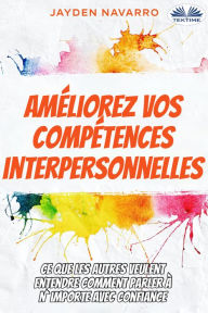 Title: Améliorez Vos Compétences Interpersonnelles: Ce Que Les Autres Veulent Entendre - Comment Parler À N'Importe Avec Confiance..., Author: Jayden Navarro