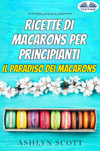 Ricette Di Macarons Per Principianti: Il Paradiso Dei Macarons