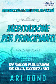 Title: Meditazione per Principianti: Meditazione La Chiave Per La Felicità - 100 Pratiche Di Meditazione Per Salute, Successo E Pace, Author: Ari Bond