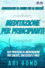 Meditazione per Principianti: Meditazione La Chiave Per La Felicità - 100 Pratiche Di Meditazione Per Salute, Successo E Pace