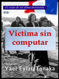 Title: Víctima Sin Computar: El Viaje De Un Alma Torturada, Author: Yael Eylat-Tanaka