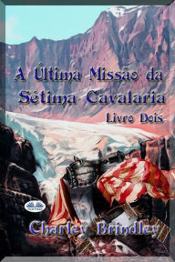 Title: A Última Missão Da Sétima Cavalaria: Livro Dois, Author: Charley Brindley