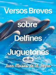 Title: Versos Breves Sobre Delfines Juguetones, Author: Juan Moisés De La Serna