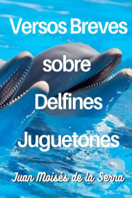 Title: Versos Breves Sobre Delfines Juguetones, Author: Juan Moisés De La Serna
