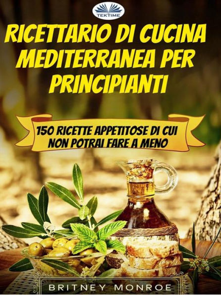 Ricettario Di Cucina Mediterranea Per Principianti: 150 Ricette Appetitose Di Cui Non Potrai Fare A Meno