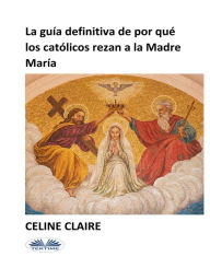 Title: La Guía Definitiva De Por Qué Los Católicos Rezan A La Madre María, Author: Celine Claire