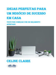 Title: Ideias Perfeitas Para Um Negócio De Sucesso Em Casa: Você Pode Começar Com Um Orçamento Apertado, Author: Celine Claire