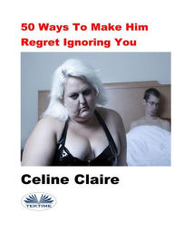 Title: 50 Ways To Make Him Regret Ignoring You, Author: Celine Claire