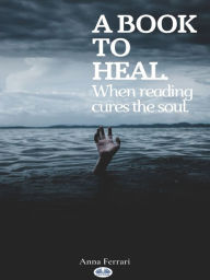 Title: A Book To Heal: When Reading Cures The Soul, Author: Anna Ferrari