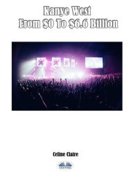 Title: Kanye West From $0 To $6.6 Billion, Author: Celine Claire