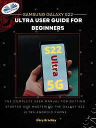Title: Samsung Galaxy S22 Ultra User Guide For Beginners: The Complete User Manual For Getting Started And Mastering The Galaxy S22 Ultra Android Phone, Author: Gary Bradley