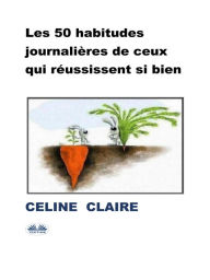 Title: Les 50 Habitudes Journalières De Ceux Qui Réussissent Si Bien, Author: Celine Claire