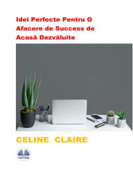Title: Idei Perfecte Pentru O Afacere De Success De Acasa Dezvaluite: Po?i Începe Cu Un Buget Minim, Author: Celine Claire