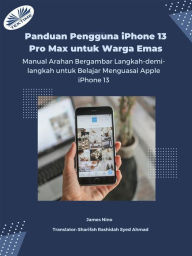 Title: Panduan Pengguna IPhone 13 Pro Max Untuk Warga Emas: Manual Arahan Langkah-Demi-Langkah Yang Intuitif Dan Bergambar Untuk Menguasai Apple IPhone 13, Author: James Nino