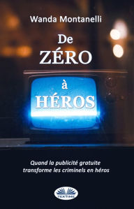 Title: De Zéro À Héros: From Zero To Hero. Quand La Publicité Gratuite Transforme Les Criminels En Héros, Author: Wanda Montanelli