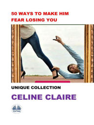 Title: 50 Ways To Make Him Fear Losing You: Unique Collection, Author: Celine Claire