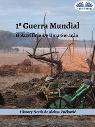 Title: 1ª Guerra Mundial: O Sacrifício De Uma Geração, Author: History Nerds
