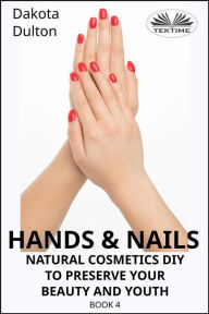Title: Hands And Nails- Natural Cosmetics Diy To Preserve Your Beauty And Youth: Book 4, Author: Dakota Dulton