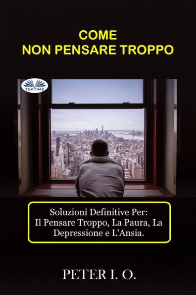 COME NON PENSARE TROPPO: Soluzioni definitive contro: Il Pensare Troppo, Preoccupazioni, Depressione e Ansia