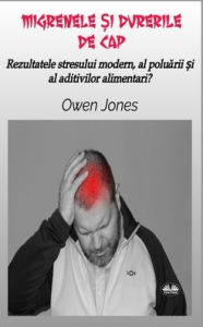 Title: Migrenele Și Durerile De Cap - Rezultatele Stresului Modern, Al Poluării Și Al Aditivilor Alimentari?, Author: Owen Jones