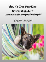 Title: How To Give Your Dog A Real Dog's Life: ...and Make Him Love You For It!, Author: Owen Jones