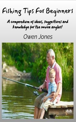 Fishing Tips For Beginners - A Compendium Of Ideas, Suggestions And Knowledge For The Novice Angler!