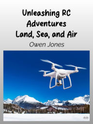 Title: Unleashing RC Adventures Land, Sea And Air: Your Guide To Radio-Controlled Models And Their Thrilling Applications!, Author: Owen Jones