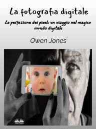 Title: La Fotografia Digitale: La Perfezione Dei Pixel: Un Viaggio Attraverso L'Obiettivo Del Mago Digitale, Author: Owen Jones