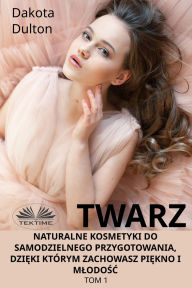 Title: Twarz: Naturalne Kosmetyki Do Samodzielnego Przygotowania, Dzieki Którym Zachowasz Piekno I Mlodosc: Tom 1, Author: Dakota Dulton