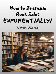 Title: How To Increase Book Sales EXPONENTIALLY!: A Comprehensive Guide For Authors And Booksellers, Author: Owen Jones