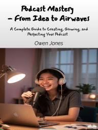 Title: Podcast Mastery - From Idea To Airwaves: A Complete Guide To Creating, Growing, And Perfecting Your Podcast, Author: Owen Jones