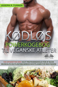 Title: Kødløs Powerkogebog Til Veganske Atleter: 100 Højt Proteinindhold- Opskrifter For At Blive Muskuløs Og Plantebaseret Kostplaner For Begyndere, Author: Joseph P. Turner