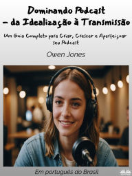 Title: Dominando Podcast - Da Idealização À Transmissão: Um Guia Completo Para Criar, Crescer E Aperfeiçoar Seu Podcast, Author: Owen Jones