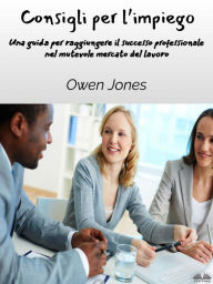 Title: Consigli Per L'impiego: Una Guida Per Raggiungere Il Successo Professionale Nel Mutevole Mercato Del Lavoro, Author: Owen Jones